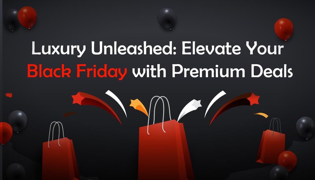 Luxury Unleashed: Elevate Your Black Friday with Premium Deals